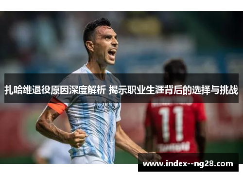 扎哈维退役原因深度解析 揭示职业生涯背后的选择与挑战