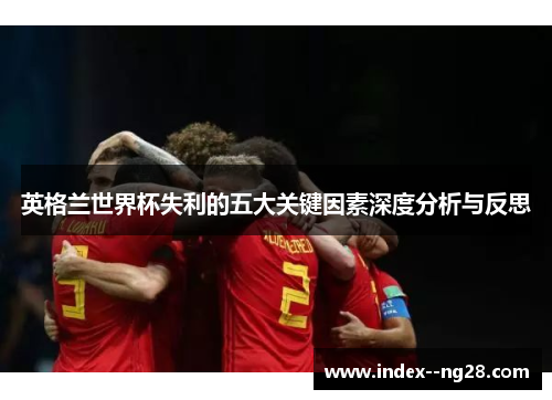 英格兰世界杯失利的五大关键因素深度分析与反思