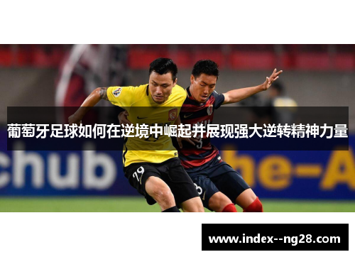 葡萄牙足球如何在逆境中崛起并展现强大逆转精神力量