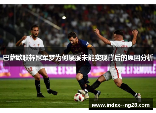 巴萨欧联杯冠军梦为何屡屡未能实现背后的原因分析