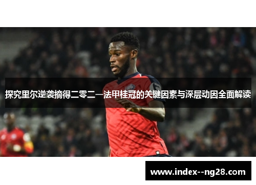 探究里尔逆袭摘得二零二一法甲桂冠的关键因素与深层动因全面解读
