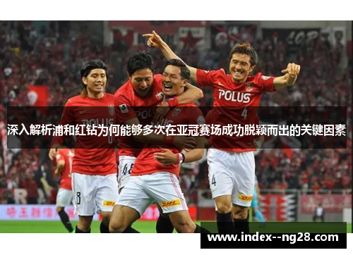 深入解析浦和红钻为何能够多次在亚冠赛场成功脱颖而出的关键因素