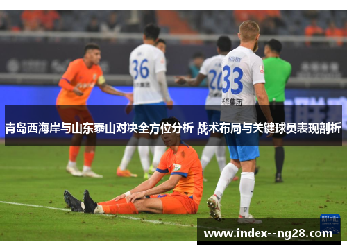 青岛西海岸与山东泰山对决全方位分析 战术布局与关键球员表现剖析