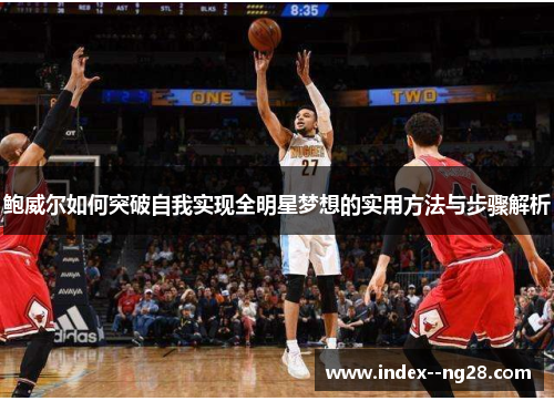 鲍威尔如何突破自我实现全明星梦想的实用方法与步骤解析