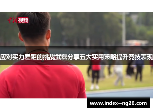 应对实力差距的挑战武磊分享五大实用策略提升竞技表现