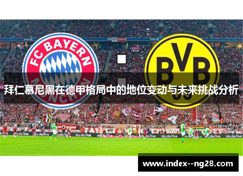 拜仁慕尼黑在德甲格局中的地位变动与未来挑战分析 拜仁慕尼黑在德甲格局中的地位变动与未来挑战分析
