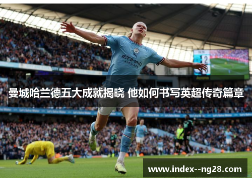 曼城哈兰德五大成就揭晓 他如何书写英超传奇篇章