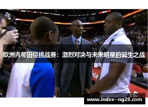 欧洲青年田径挑战赛：激烈对决与未来明星的诞生之战