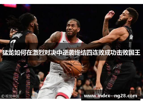 猛龙如何在激烈对决中逆袭终结四连败成功击败国王