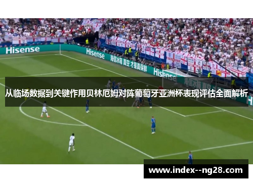 从临场数据到关键作用贝林厄姆对阵葡萄牙亚洲杯表现评估全面解析