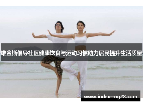 维金斯倡导社区健康饮食与运动习惯助力居民提升生活质量 维金斯倡导社区健康饮食与运动习惯助力居民提升生活质量
