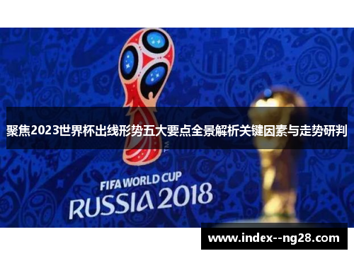 聚焦2023世界杯出线形势五大要点全景解析关键因素与走势研判 聚焦2023世界杯出线形势五大要点全景解析关键因素与走势研判