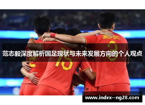 范志毅深度解析国足现状与未来发展方向的个人观点 范志毅深度解析国足现状与未来发展方向的个人观点