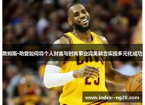 詹姆斯·哈登如何将个人财富与时尚事业完美融合实现多元化成功 詹姆斯·哈登如何将个人财富与时尚事业完美融合实现多元化成功