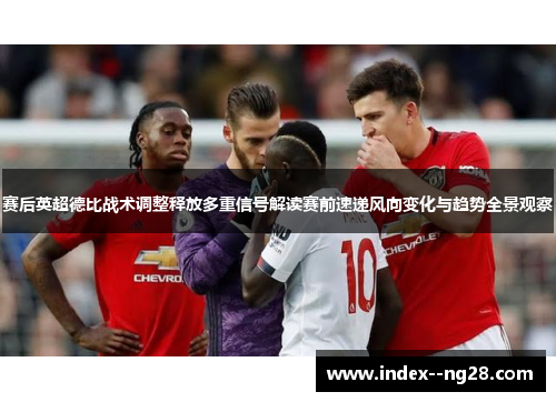 赛后英超德比战术调整释放多重信号解读赛前速递风向变化与趋势全景观察 赛后英超德比战术调整释放多重信号解读赛前速递风向变化与趋势全景观察
