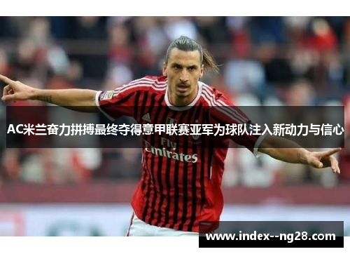 AC米兰奋力拼搏最终夺得意甲联赛亚军为球队注入新动力与信心 AC米兰奋力拼搏最终夺得意甲联赛亚军为球队注入新动力与信心