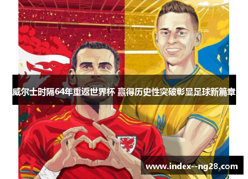 威尔士时隔64年重返世界杯 赢得历史性突破彰显足球新篇章
