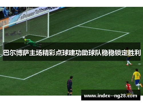 巴尔博萨主场精彩点球建功助球队稳稳锁定胜利 巴尔博萨主场精彩点球建功助球队稳稳锁定胜利