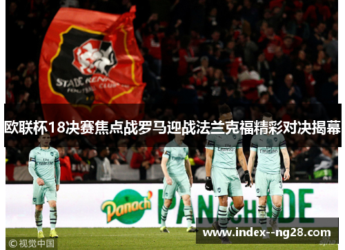 欧联杯18决赛焦点战罗马迎战法兰克福精彩对决揭幕