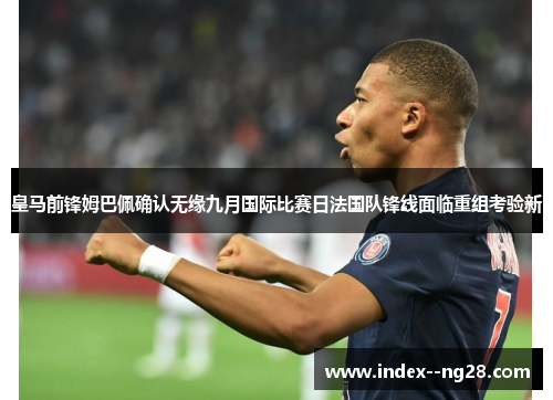 皇马前锋姆巴佩确认无缘九月国际比赛日法国队锋线面临重组考验新