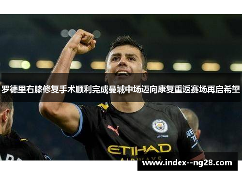 罗德里右膝修复手术顺利完成曼城中场迈向康复重返赛场再启希望