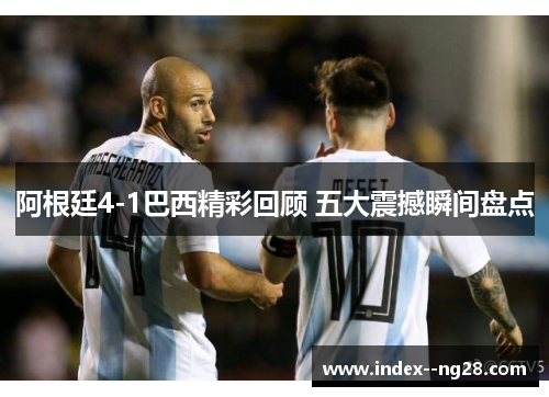 阿根廷4-1巴西精彩回顾 五大震撼瞬间盘点 阿根廷4-1巴西精彩回顾 五大震撼瞬间盘点