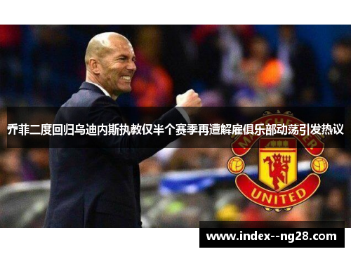 乔菲二度回归乌迪内斯执教仅半个赛季再遭解雇俱乐部动荡引发热议 乔菲二度回归乌迪内斯执教仅半个赛季再遭解雇俱乐部动荡引发热议