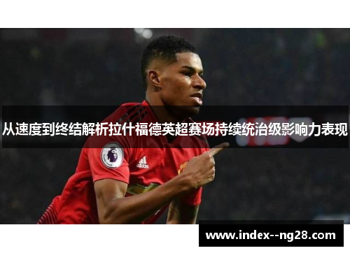 从速度到终结解析拉什福德英超赛场持续统治级影响力表现 从速度到终结解析拉什福德英超赛场持续统治级影响力表现