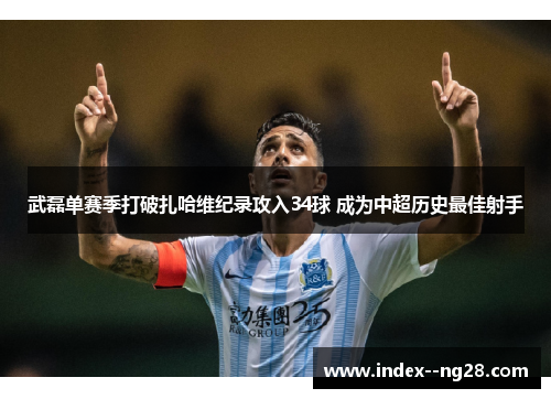 武磊单赛季打破扎哈维纪录攻入34球 成为中超历史最佳射手 武磊单赛季打破扎哈维纪录攻入34球 成为中超历史最佳射手