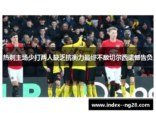 热刺主场少打两人缺乏抗衡力最终不敌切尔西遗憾告负 热刺主场少打两人缺乏抗衡力最终不敌切尔西遗憾告负